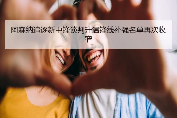 阿森纳追逐新中锋谈判升温锋线补强名单再次收窄