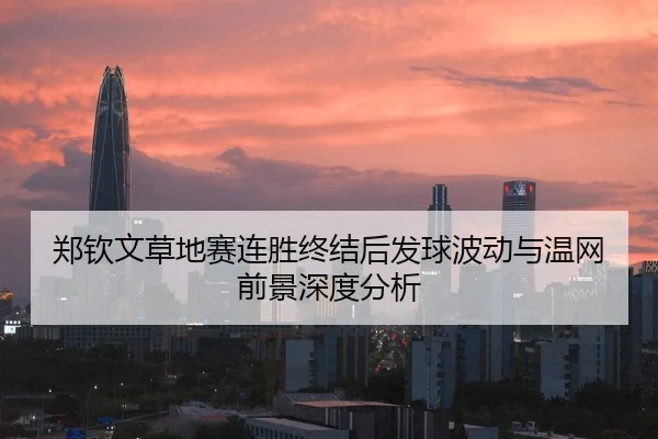 郑钦文草地赛连胜终结后发球波动与温网前景深度分析